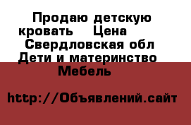 Продаю детскую кровать  › Цена ­ 500 - Свердловская обл. Дети и материнство » Мебель   